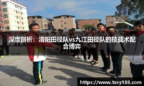深度剖析：洛阳田径队vs九江田径队的技战术配合博弈