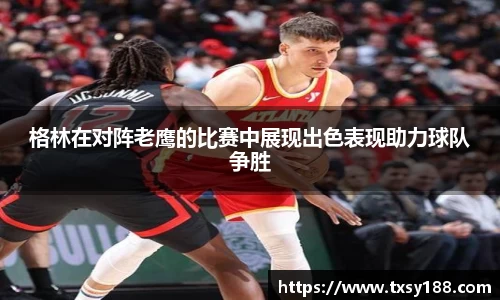 格林在对阵老鹰的比赛中展现出色表现助力球队争胜